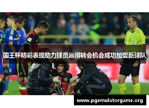 国王杯精彩表现助力球员赢得转会机会成功加盟新球队