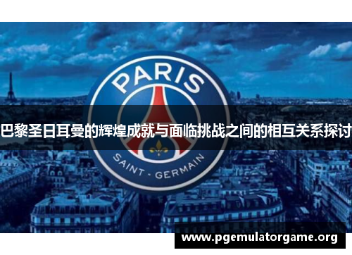 巴黎圣日耳曼的辉煌成就与面临挑战之间的相互关系探讨