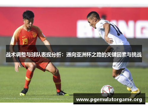 战术调整与球队表现分析：通向亚洲杯之路的关键因素与挑战