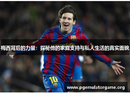 梅西背后的力量：探秘他的家庭支持与私人生活的真实面貌