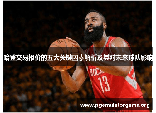 哈登交易报价的五大关键因素解析及其对未来球队影响