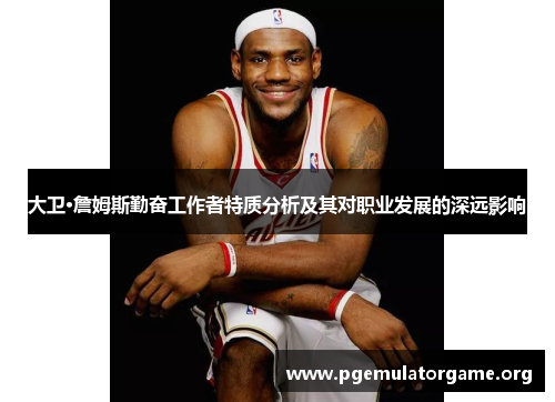 大卫·詹姆斯勤奋工作者特质分析及其对职业发展的深远影响