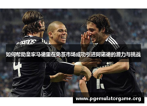 如何帮助皇家马德里在免签市场成功引进阿诺德的潜力与挑战