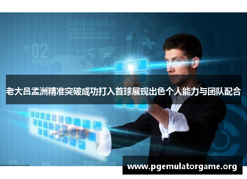 老大吕孟洲精准突破成功打入首球展现出色个人能力与团队配合