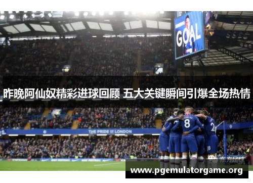 昨晚阿仙奴精彩进球回顾 五大关键瞬间引爆全场热情