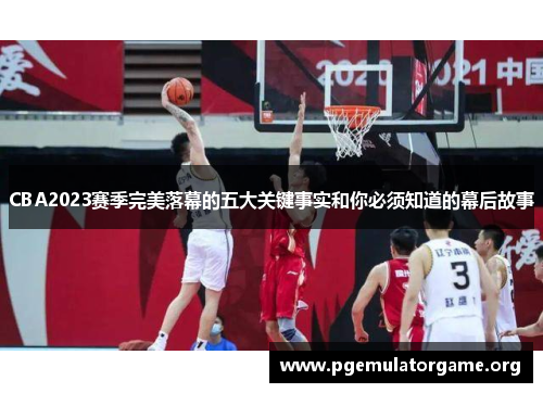 CBA2023赛季完美落幕的五大关键事实和你必须知道的幕后故事
