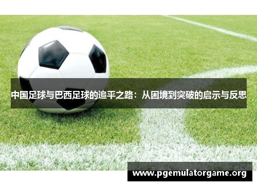 中国足球与巴西足球的追平之路：从困境到突破的启示与反思