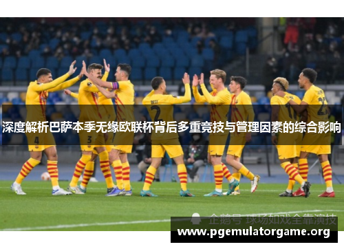 深度解析巴萨本季无缘欧联杯背后多重竞技与管理因素的综合影响 深度解析巴萨本季无缘欧联杯背后多重竞技与管理因素的综合影响