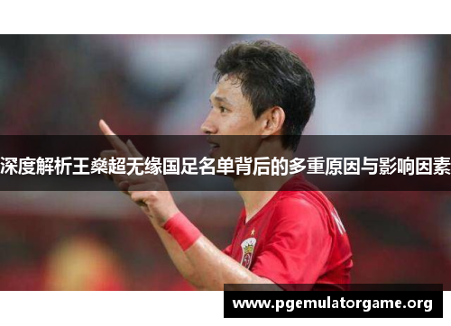 深度解析王燊超无缘国足名单背后的多重原因与影响因素 深度解析王燊超无缘国足名单背后的多重原因与影响因素