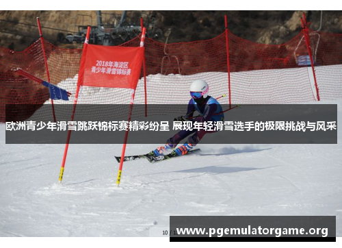 欧洲青少年滑雪跳跃锦标赛精彩纷呈 展现年轻滑雪选手的极限挑战与风采