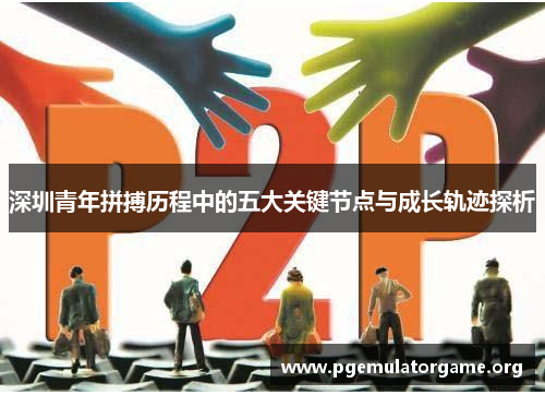 深圳青年拼搏历程中的五大关键节点与成长轨迹探析