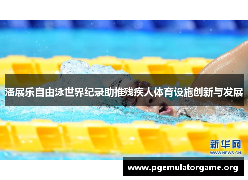 潘展乐自由泳世界纪录助推残疾人体育设施创新与发展
