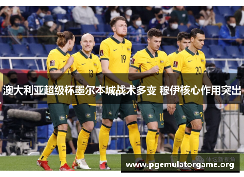 澳大利亚超级杯墨尔本城战术多变 穆伊核心作用突出