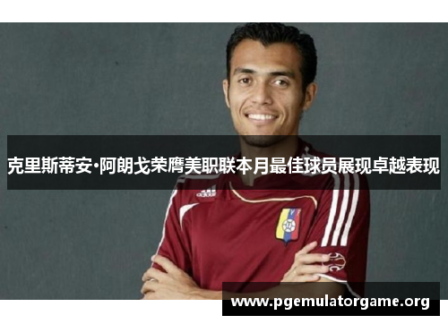 克里斯蒂安·阿朗戈荣膺美职联本月最佳球员展现卓越表现