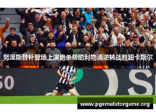 努涅斯替补登场上演绝杀帮助利物浦逆转战胜纽卡斯尔