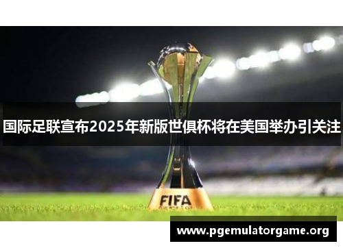 国际足联宣布2025年新版世俱杯将在美国举办引关注