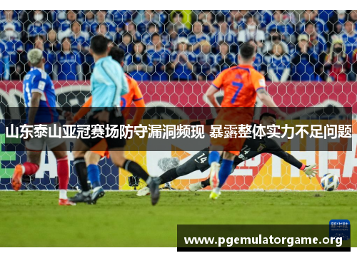 山东泰山亚冠赛场防守漏洞频现 暴露整体实力不足问题 山东泰山亚冠赛场防守漏洞频现 暴露整体实力不足问题