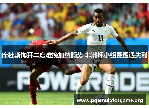 库杜斯梅开二度难挽加纳颓势 非洲杯小组赛遭遇失利