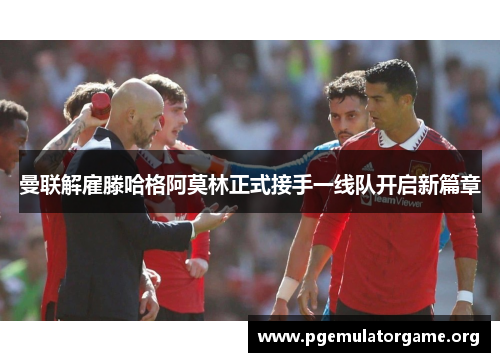 曼联解雇滕哈格阿莫林正式接手一线队开启新篇章