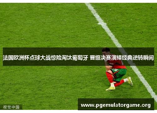 法国欧洲杯点球大战惊险淘汰葡萄牙 晋级决赛演绎经典逆转瞬间