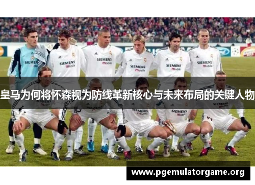 皇马为何将怀森视为防线革新核心与未来布局的关键人物