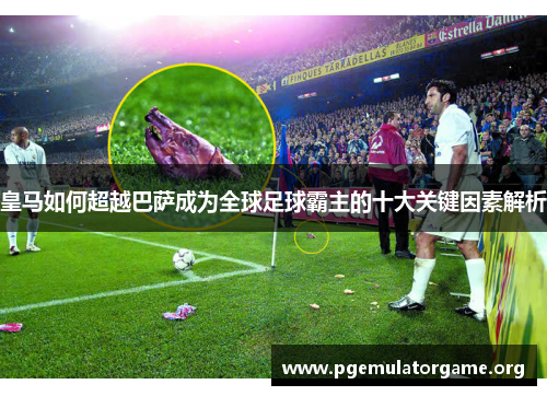 皇马如何超越巴萨成为全球足球霸主的十大关键因素解析