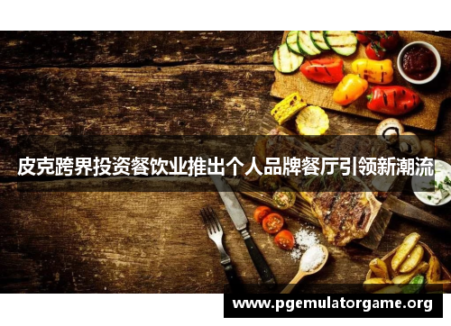 皮克跨界投资餐饮业推出个人品牌餐厅引领新潮流
