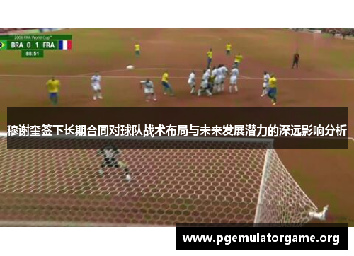 穆谢奎签下长期合同对球队战术布局与未来发展潜力的深远影响分析