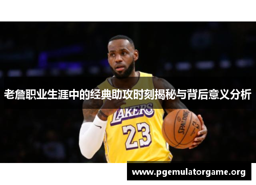 老詹职业生涯中的经典助攻时刻揭秘与背后意义分析