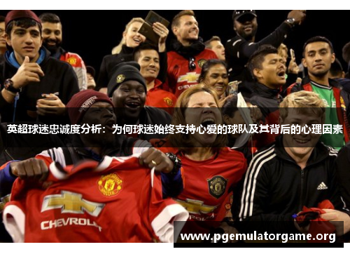 英超球迷忠诚度分析：为何球迷始终支持心爱的球队及其背后的心理因素
