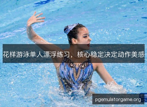 花样游泳单人漂浮练习,核心稳定决定动作美感 花样游泳单人漂浮练习,核心稳定决定动作美感