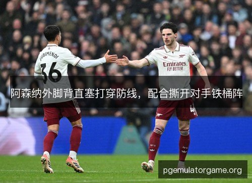 阿森纳外脚背直塞打穿防线，配合撕开对手铁桶阵
