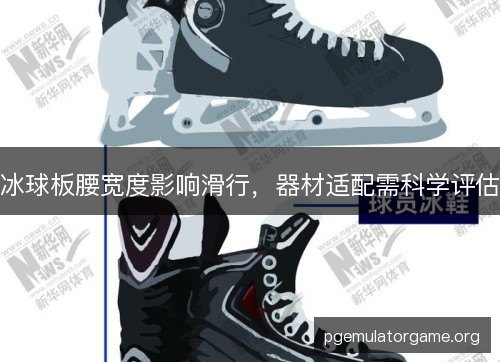 冰球板腰宽度影响滑行，器材适配需科学评估